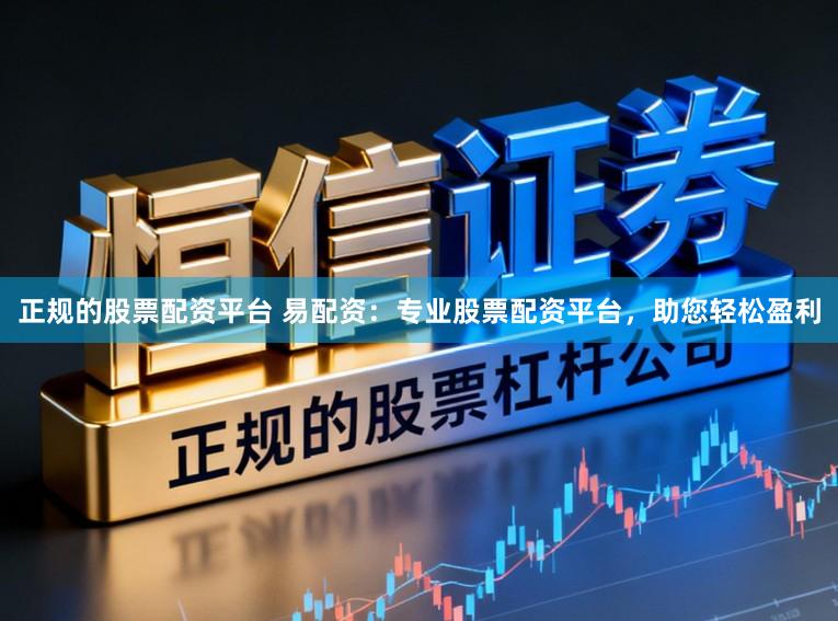正规的股票配资平台 易配资：专业股票配资平台，助您轻松盈利