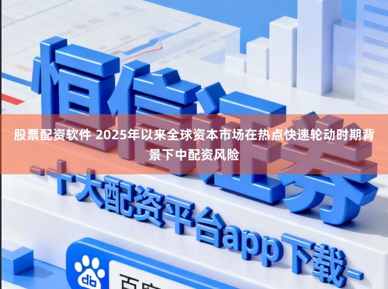 股票配资软件 2025年以来全球资本市场在热点快速轮动时期背景下中配资风险