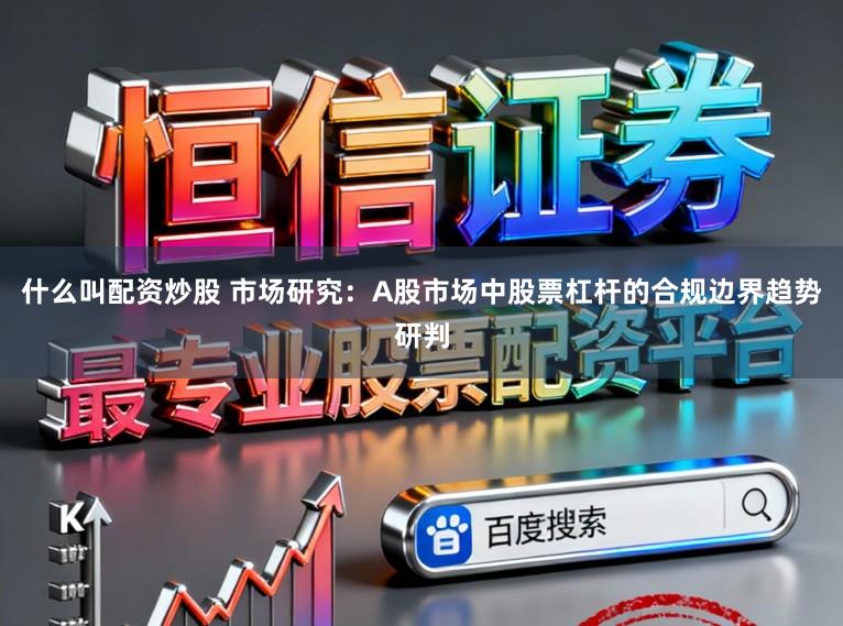 什么叫配资炒股 市场研究：A股市场中股票杠杆的合规边界趋势研判