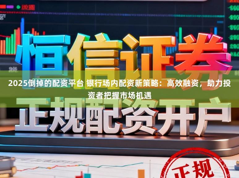 2025倒掉的配资平台 银行场内配资新策略：高效融资，助力投资者把握市场机遇