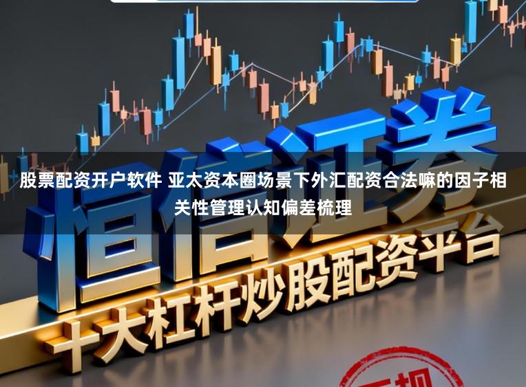 股票配资开户软件 亚太资本圈场景下外汇配资合法嘛的因子相关性管理认知偏差梳理