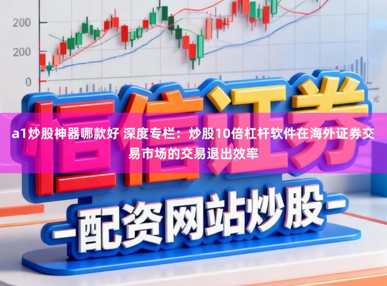 a1炒股神器哪款好 深度专栏：炒股10倍杠杆软件在海外证券交易市场的交易退出效率