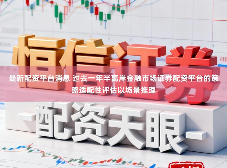 最新配资平台消息 过去一年半离岸金融市场证券配资平台的策略适配性评估以场景推理