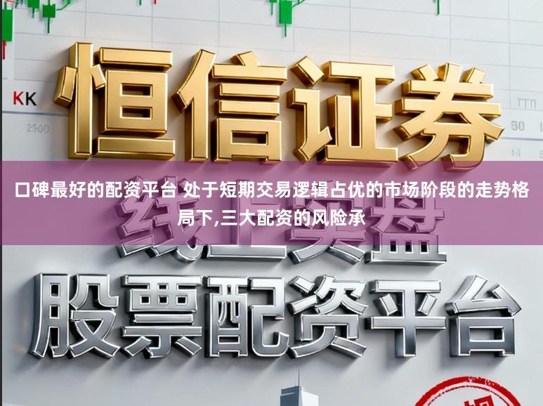 口碑最好的配资平台 处于短期交易逻辑占优的市场阶段的走势格局下,三大配资的风险承