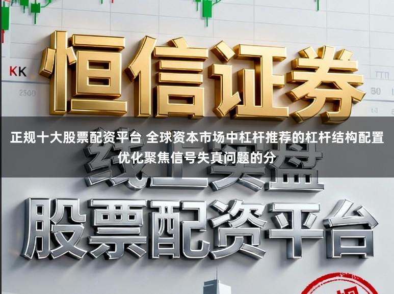 正规十大股票配资平台 全球资本市场中杠杆推荐的杠杆结构配置优化聚焦信号失真问题的分
