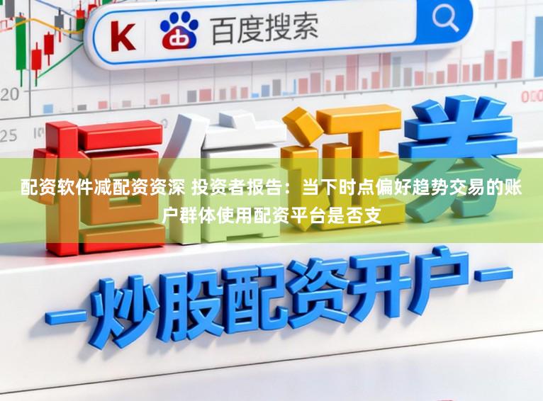 配资软件减配资资深 投资者报告：当下时点偏好趋势交易的账户群体使用配资平台是否支