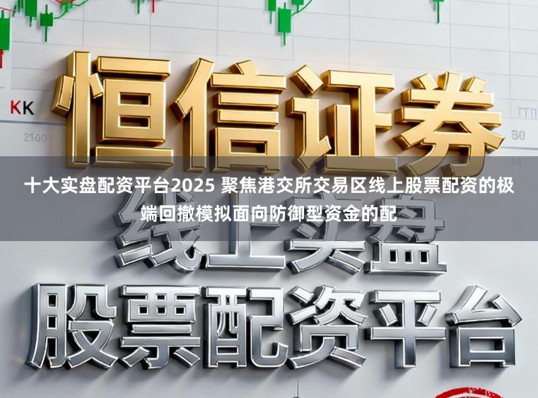 十大实盘配资平台2025 聚焦港交所交易区线上股票配资的极端回撤模拟面向防御型资金的配