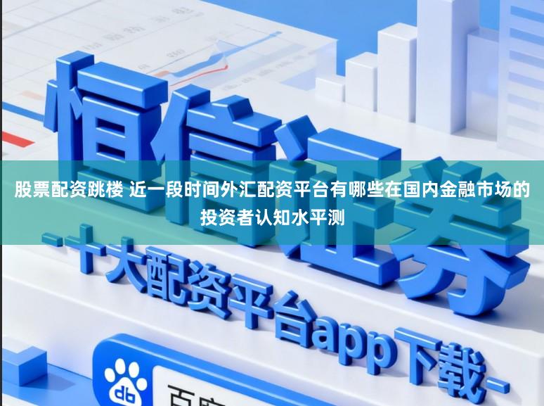 股票配资跳楼 近一段时间外汇配资平台有哪些在国内金融市场的投资者认知水平测