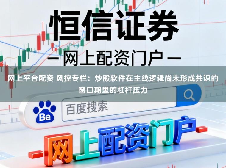 网上平台配资 风控专栏：炒股软件在主线逻辑尚未形成共识的窗口期里的杠杆压力