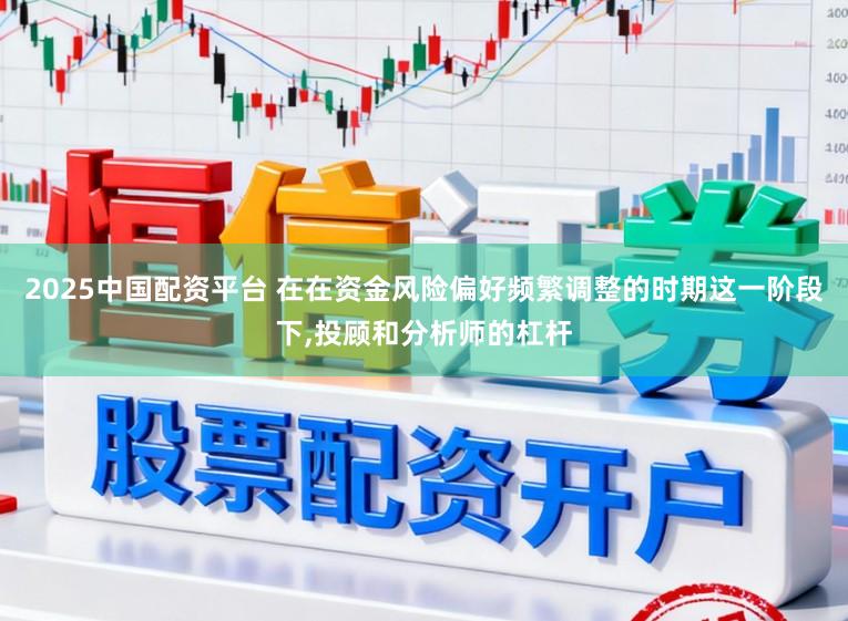 2025中国配资平台 在在资金风险偏好频繁调整的时期这一阶段下,投顾和分析师的杠杆