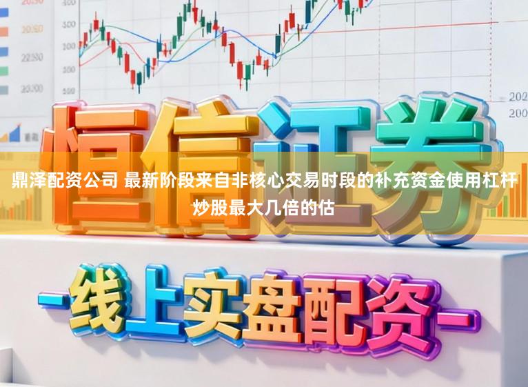 鼎泽配资公司 最新阶段来自非核心交易时段的补充资金使用杠杆炒股最大几倍的估