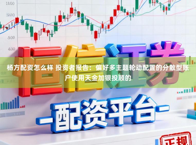 杨方配资怎么样 投资者报告：偏好多主题轮动配置的分散型账户使用天金加银投顾的