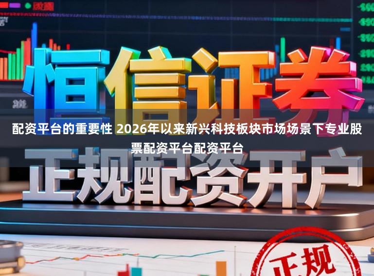 配资平台的重要性 2026年以来新兴科技板块市场场景下专业股票配资平台配资平台