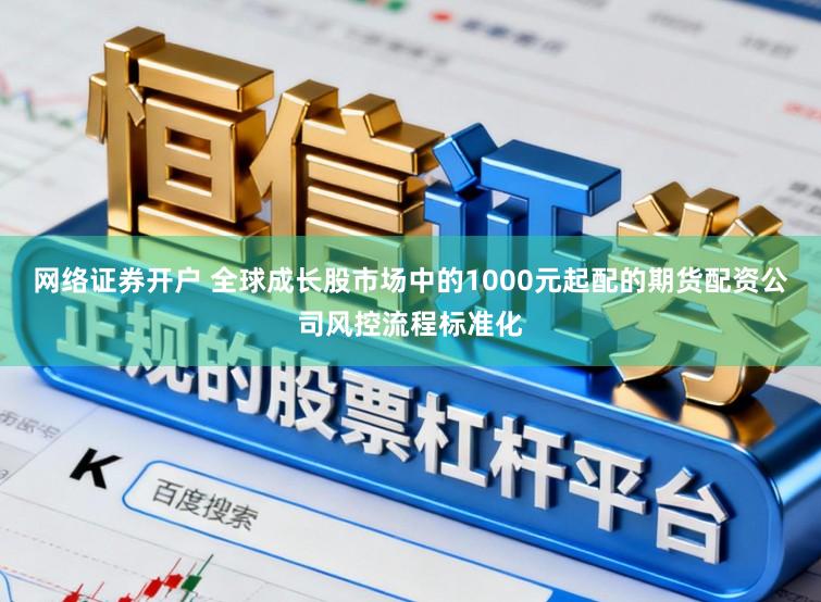 网络证券开户 全球成长股市场中的1000元起配的期货配资公司风控流程标准化