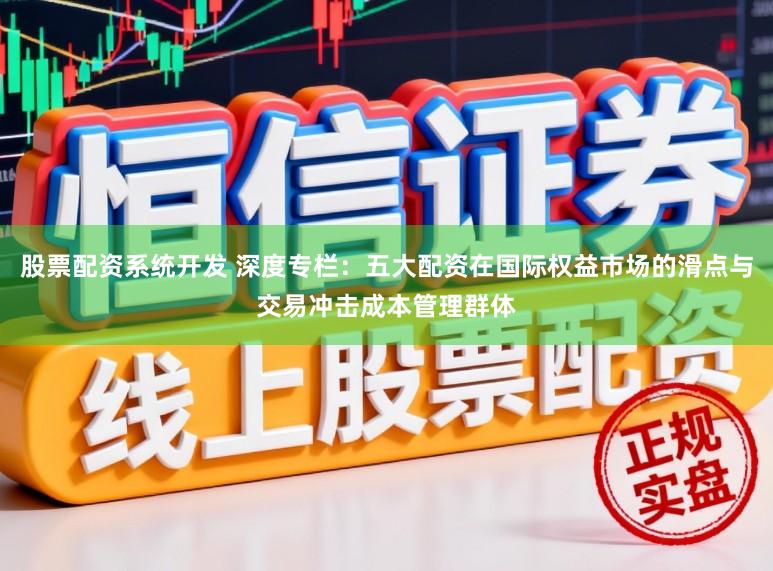 股票配资系统开发 深度专栏：五大配资在国际权益市场的滑点与交易冲击成本管理群体