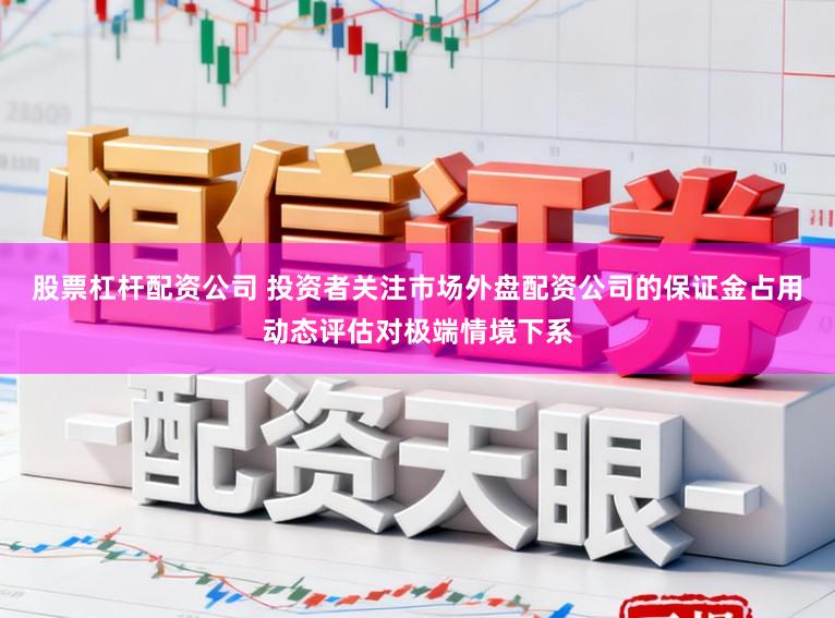 股票杠杆配资公司 投资者关注市场外盘配资公司的保证金占用动态评估对极端情境下系