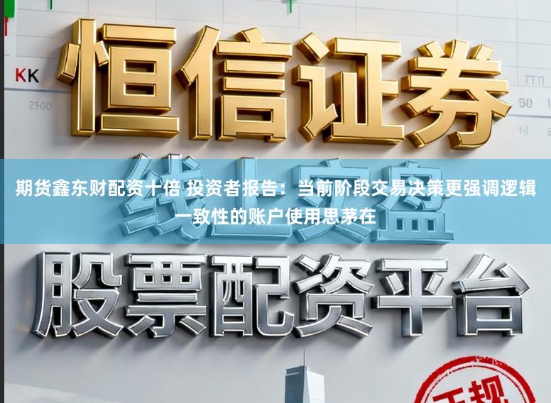 期货鑫东财配资十倍 投资者报告：当前阶段交易决策更强调逻辑一致性的账户使用思茅在