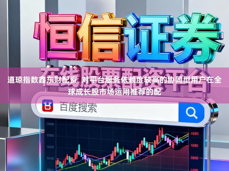 道琼指数鑫东财配资  对平台服务依赖度较高的协同型用户在全球成长股市场运用推荐的配