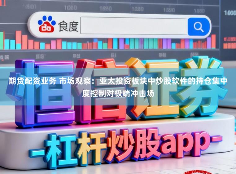 期货配资业务 市场观察：亚太投资板块中炒股软件的持仓集中度控制对极端冲击场