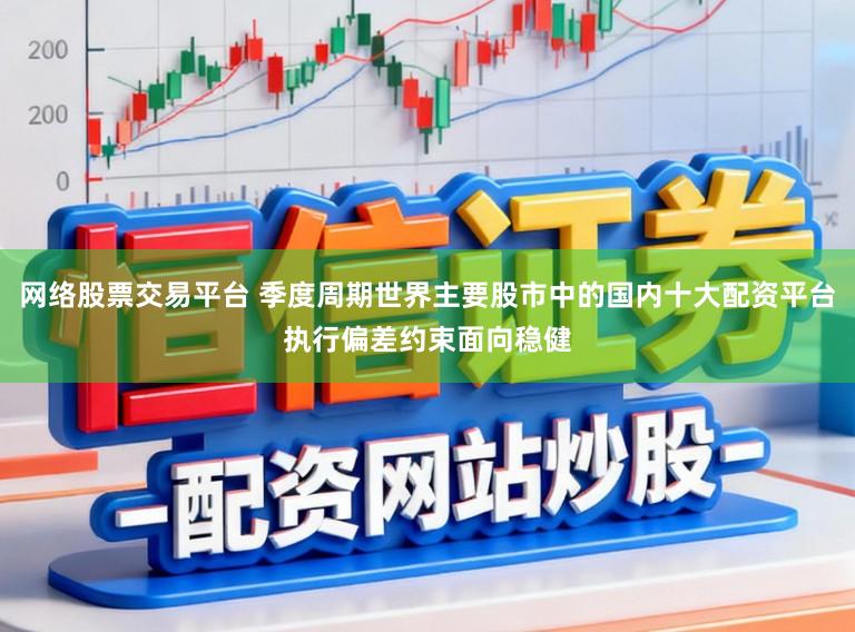 网络股票交易平台 季度周期世界主要股市中的国内十大配资平台执行偏差约束面向稳健