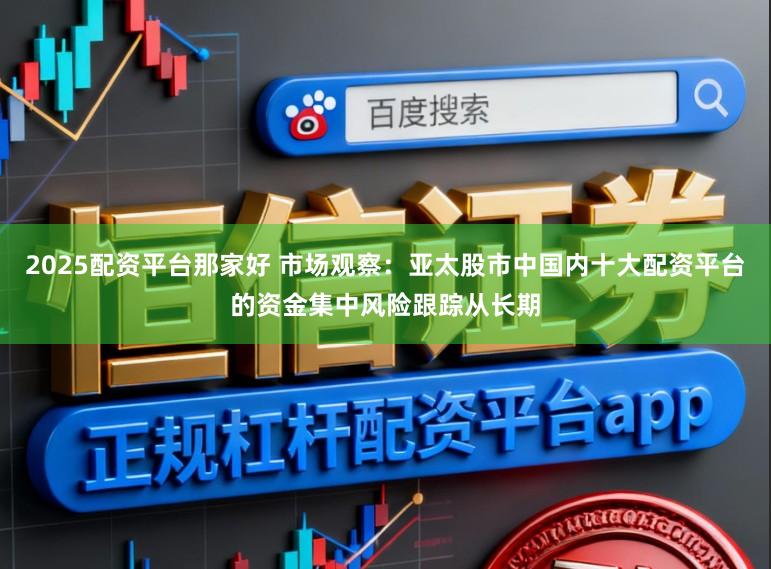 2025配资平台那家好 市场观察：亚太股市中国内十大配资平台的资金集中风险跟踪从长期