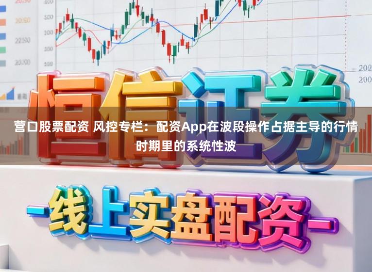 营口股票配资 风控专栏：配资App在波段操作占据主导的行情时期里的系统性波