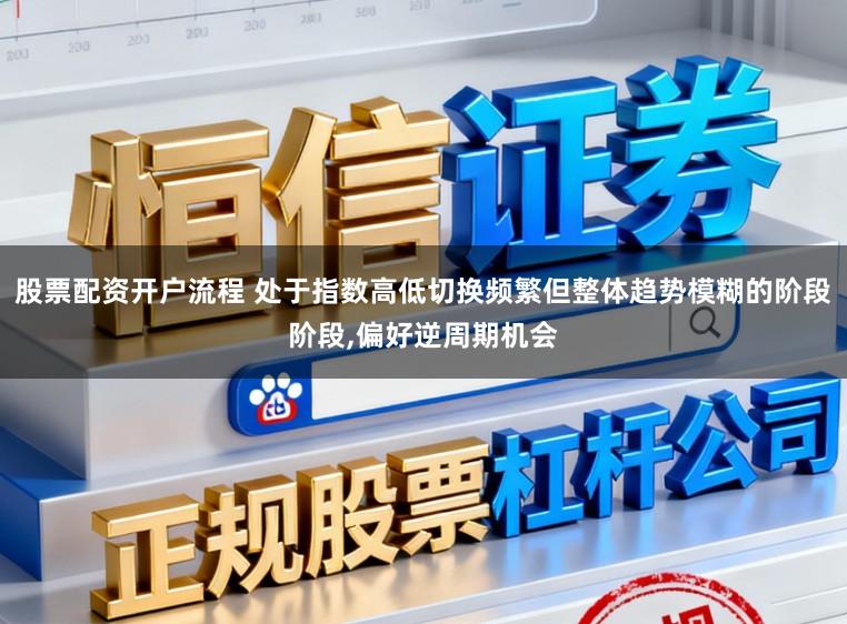 股票配资开户流程 处于指数高低切换频繁但整体趋势模糊的阶段阶段,偏好逆周期机会