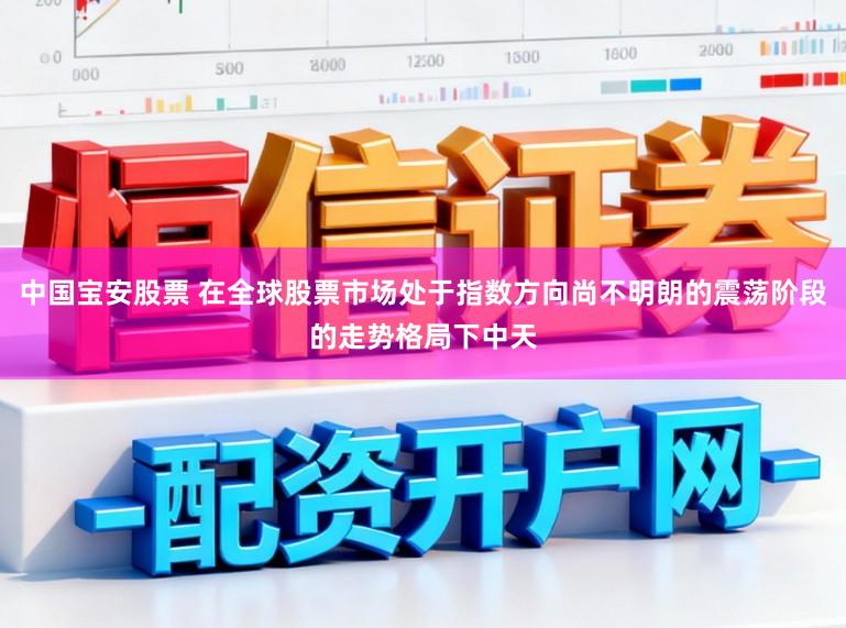 中国宝安股票 在全球股票市场处于指数方向尚不明朗的震荡阶段的走势格局下中天
