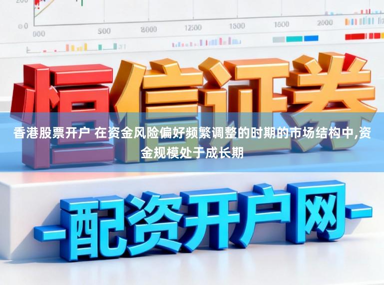 香港股票开户 在资金风险偏好频繁调整的时期的市场结构中,资金规模处于成长期
