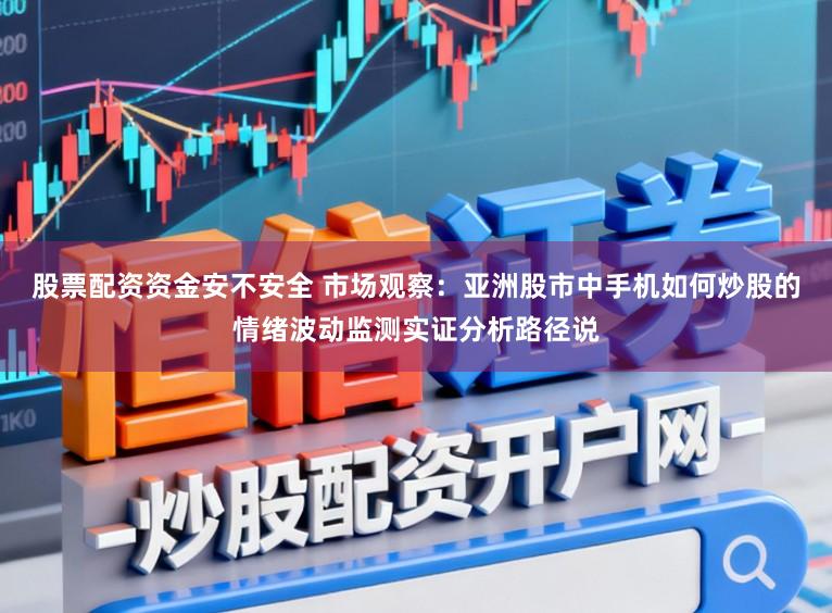 股票配资资金安不安全 市场观察：亚洲股市中手机如何炒股的情绪波动监测实证分析路径说