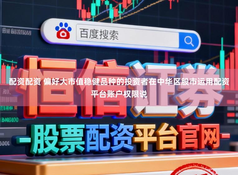 配资配资 偏好大市值稳健品种的投资者在中华区股市运用配资平台账户权限说