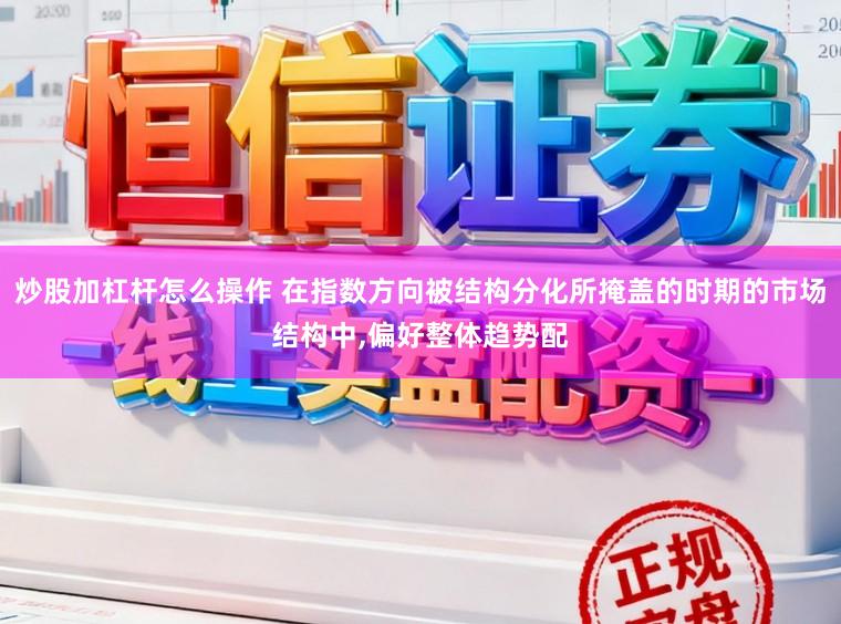 炒股加杠杆怎么操作 在指数方向被结构分化所掩盖的时期的市场结构中,偏好整体趋势配
