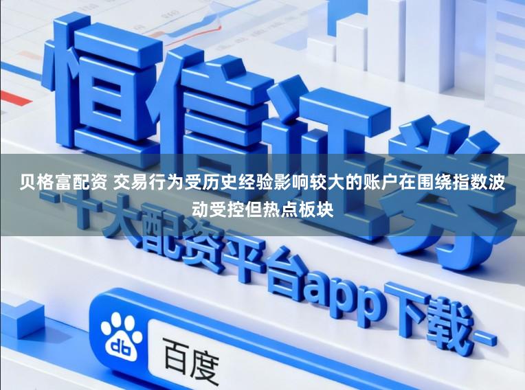 贝格富配资 交易行为受历史经验影响较大的账户在围绕指数波动受控但热点板块
