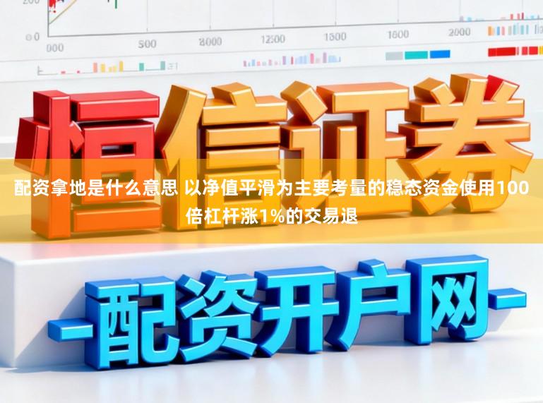 配资拿地是什么意思 以净值平滑为主要考量的稳态资金使用100倍杠杆涨1%的交易退