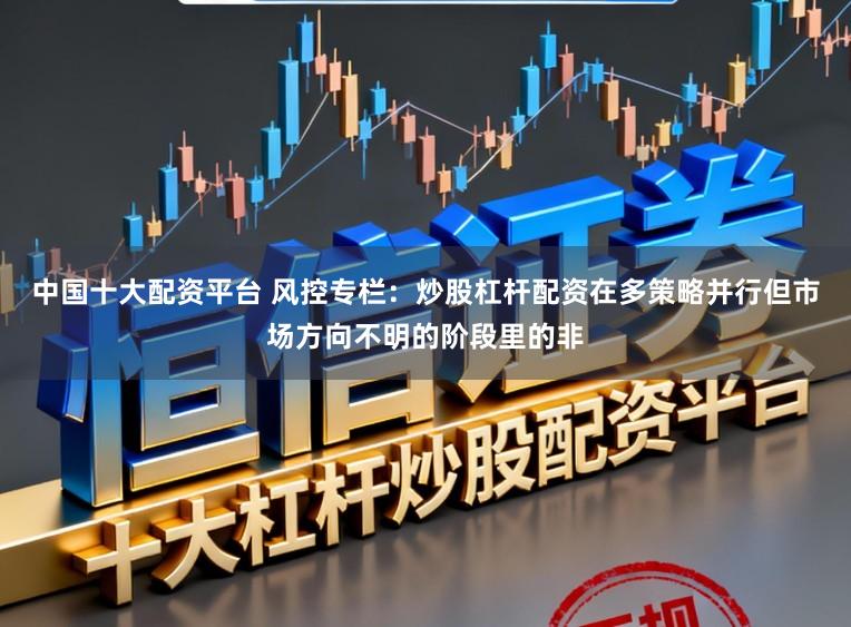 中国十大配资平台 风控专栏：炒股杠杆配资在多策略并行但市场方向不明的阶段里的非