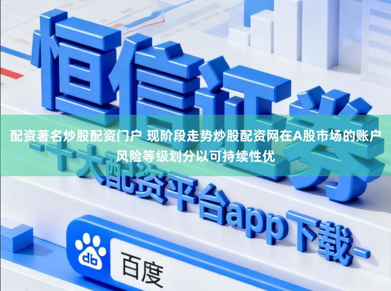 配资著名炒股配资门户 现阶段走势炒股配资网在A股市场的账户风险等级划分以可持续性优