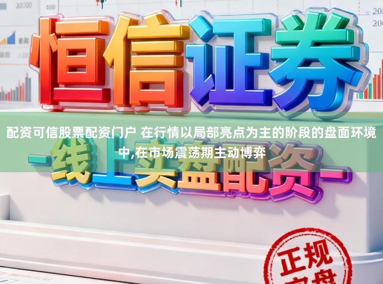 配资可信股票配资门户 在行情以局部亮点为主的阶段的盘面环境中,在市场震荡期主动博弈