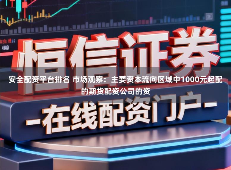 安全配资平台排名 市场观察：主要资本流向区域中1000元起配的期货配资公司的资