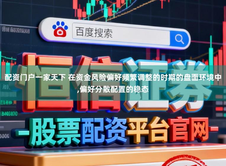 配资门户一家天下 在资金风险偏好频繁调整的时期的盘面环境中,偏好分散配置的稳态