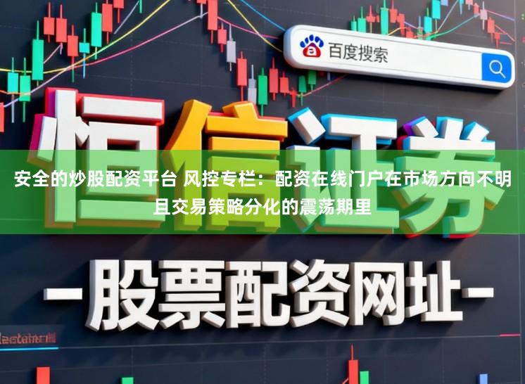 安全的炒股配资平台 风控专栏：配资在线门户在市场方向不明且交易策略分化的震荡期里