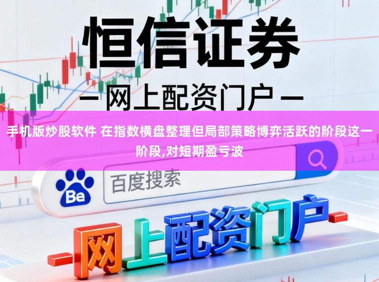 手机版炒股软件 在指数横盘整理但局部策略博弈活跃的阶段这一阶段,对短期盈亏波