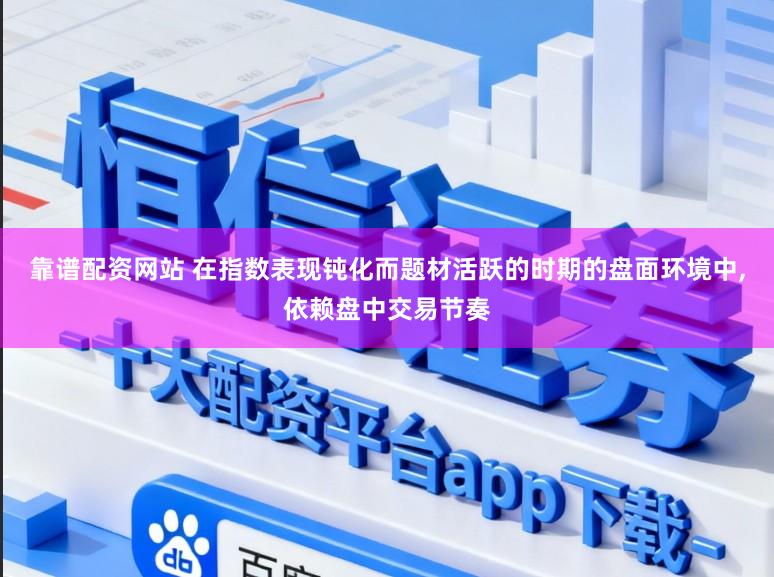 靠谱配资网站 在指数表现钝化而题材活跃的时期的盘面环境中,依赖盘中交易节奏