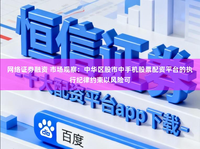 网络证劵融资 市场观察：中华区股市中手机股票配资平台的执行纪律约束以风险可