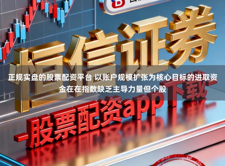 正规实盘的股票配资平台 以账户规模扩张为核心目标的进取资金在在指数缺乏主导力量但个股