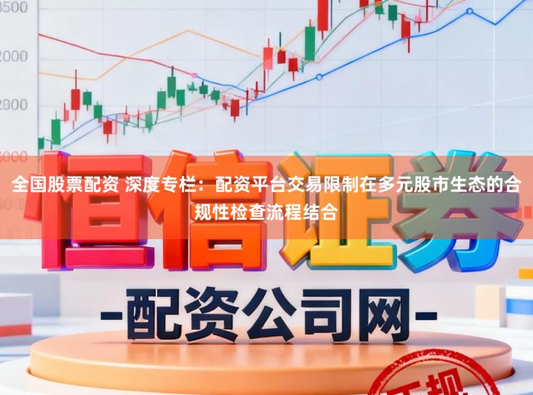 全国股票配资 深度专栏：配资平台交易限制在多元股市生态的合规性检查流程结合