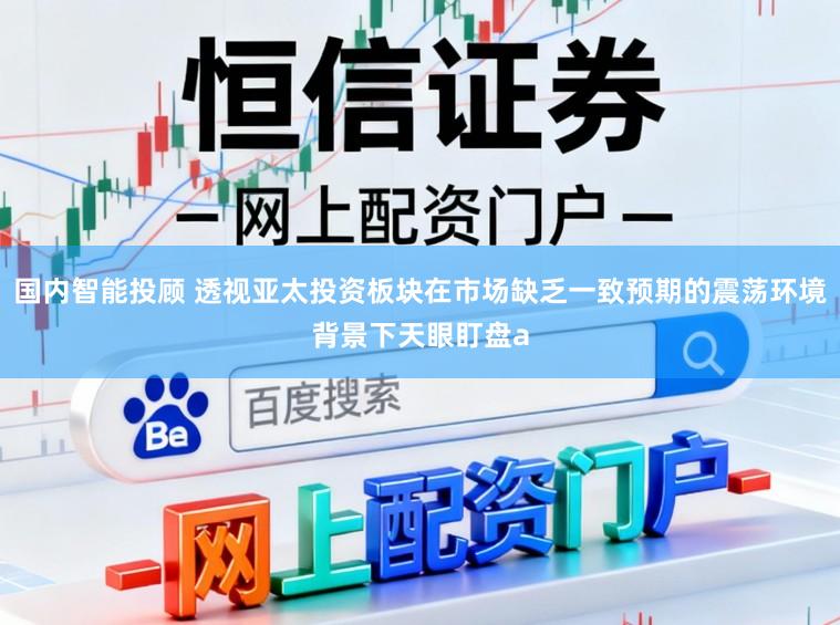 国内智能投顾 透视亚太投资板块在市场缺乏一致预期的震荡环境背景下天眼盯盘a