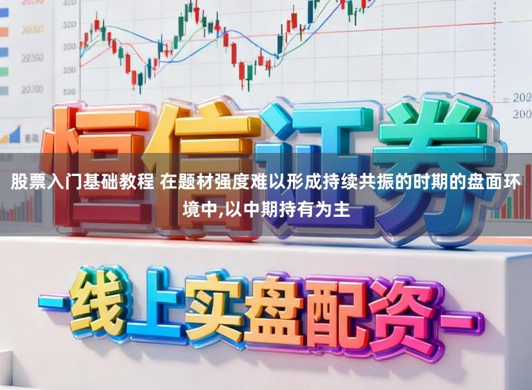 股票入门基础教程 在题材强度难以形成持续共振的时期的盘面环境中,以中期持有为主
