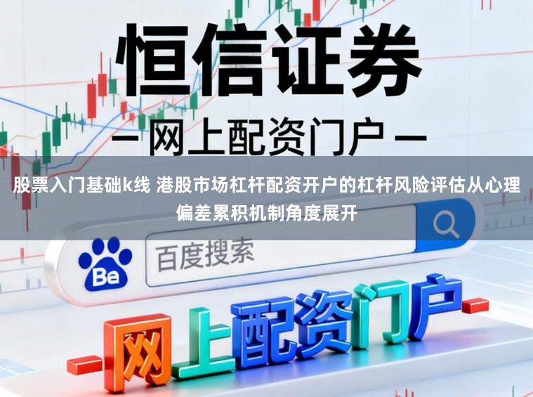股票入门基础k线 港股市场杠杆配资开户的杠杆风险评估从心理偏差累积机制角度展开