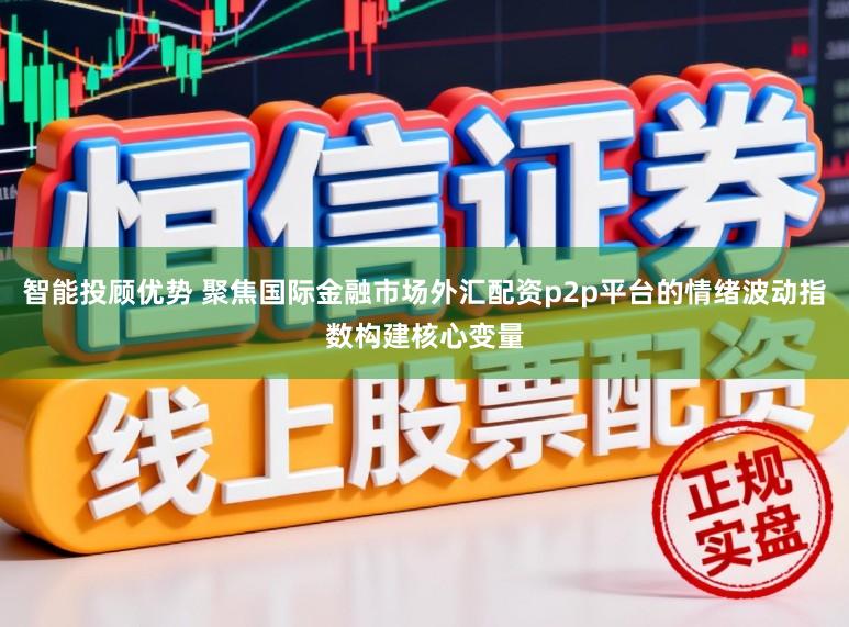 智能投顾优势 聚焦国际金融市场外汇配资p2p平台的情绪波动指数构建核心变量