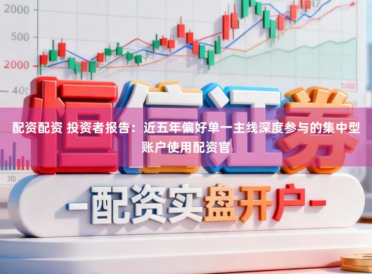 配资配资 投资者报告：近五年偏好单一主线深度参与的集中型账户使用配资官